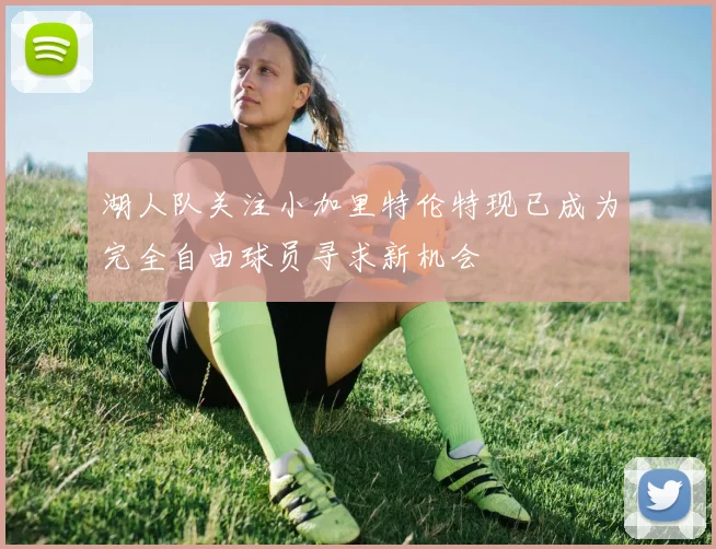 湖人队关注小加里特伦特现已成为完全自由球员寻求新机会
