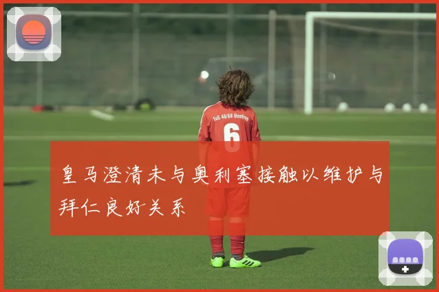 皇马澄清未与奥利塞接触以维护与拜仁良好关系