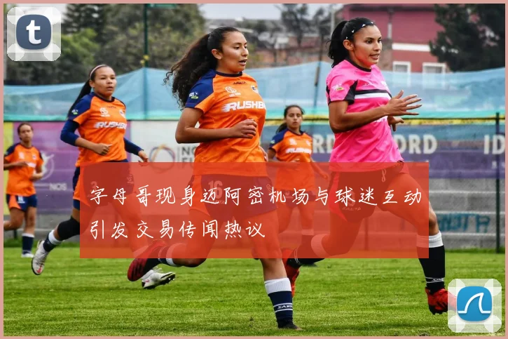 字母哥现身迈阿密机场与球迷互动引发交易传闻热议