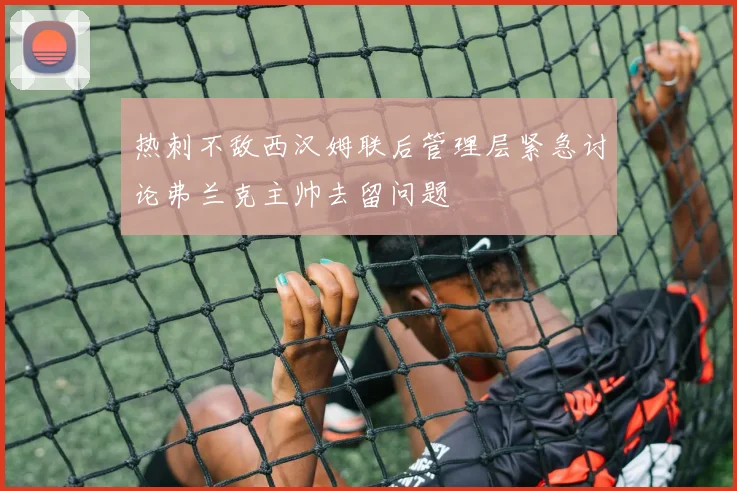 热刺不敌西汉姆联后管理层紧急讨论弗兰克主帅去留问题
