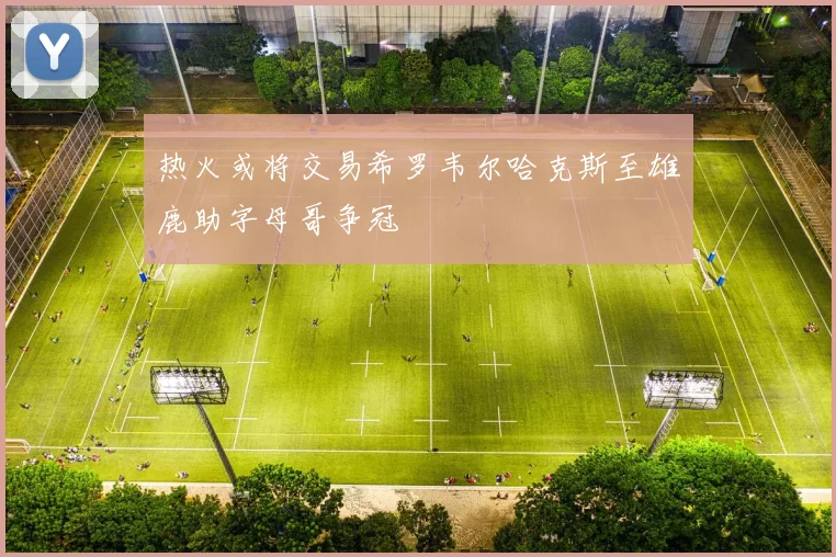 热火或将交易希罗韦尔哈克斯至雄鹿助字母哥争冠