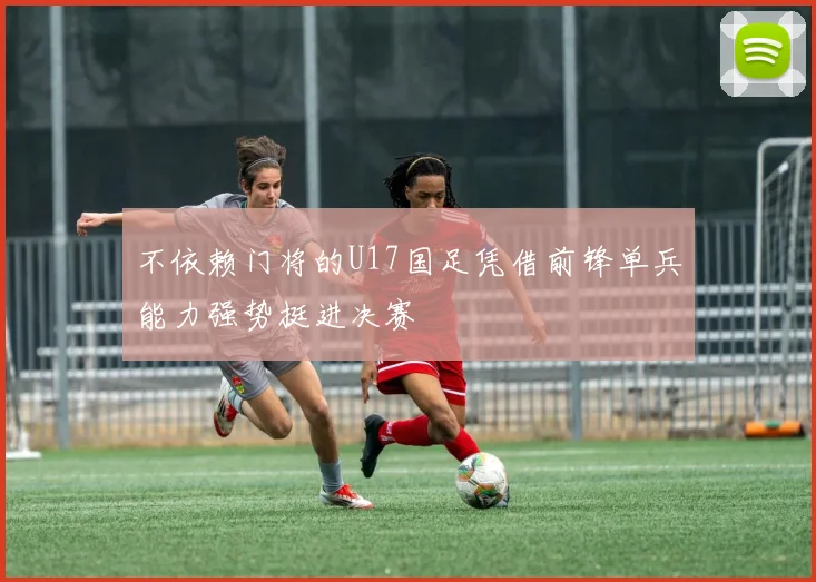 不依赖门将的U17国足凭借前锋单兵能力强势挺进决赛
