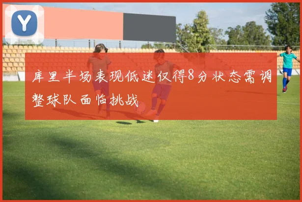 库里半场表现低迷仅得8分状态需调整球队面临挑战