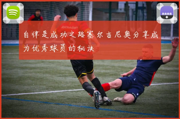 自律是成功之路塞尔吉尼奥分享成为优秀球员的秘诀