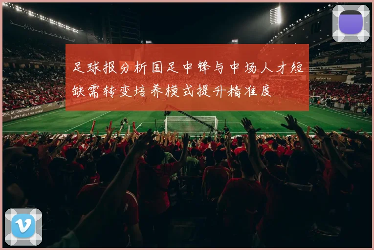 足球报分析国足中锋与中场人才短缺需转变培养模式提升精准度