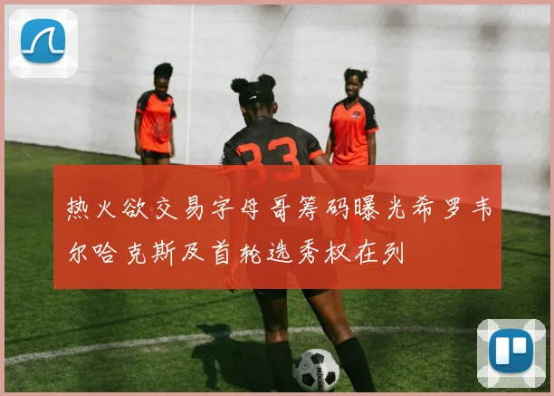 热火欲交易字母哥筹码曝光希罗韦尔哈克斯及首轮选秀权在列