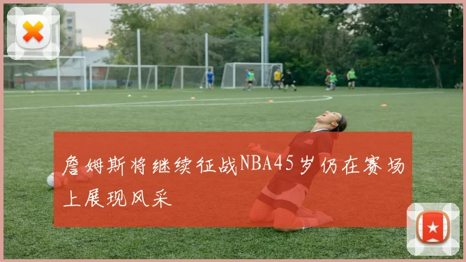 詹姆斯将继续征战NBA45岁仍在赛场上展现风采