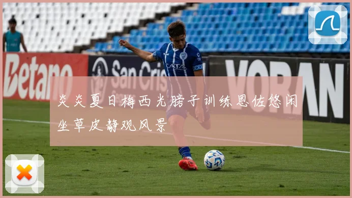 炎炎夏日梅西光膀子训练恩佐悠闲坐草皮静观风景