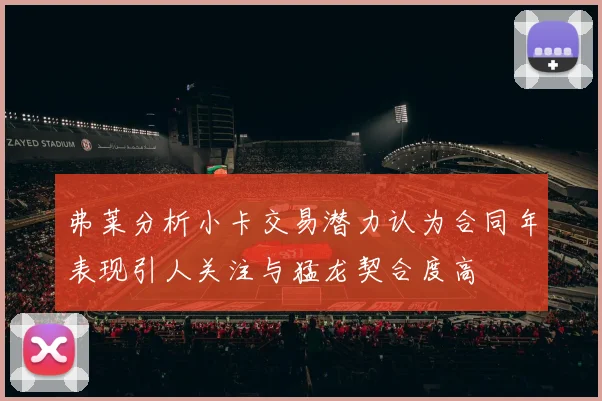 弗莱分析小卡交易潜力认为合同年表现引人关注与猛龙契合度高