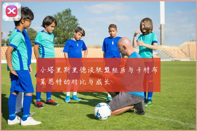 小塔里斯里德谈联盟经历与卡特布莱恩特的对比与成长