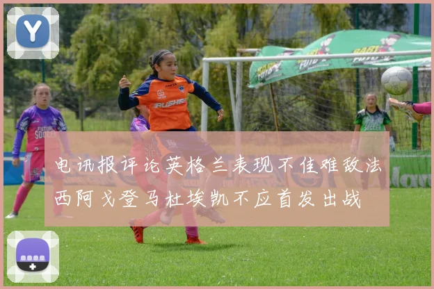 电讯报评论英格兰表现不佳难敌法西阿戈登马杜埃凯不应首发出战