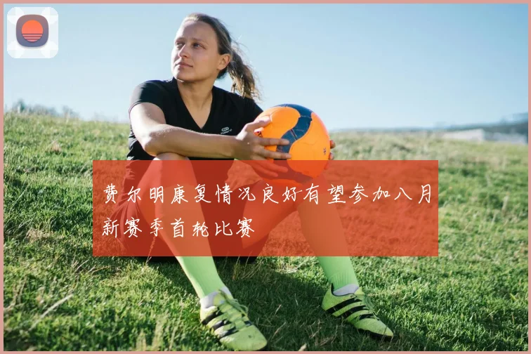 费尔明康复情况良好有望参加八月新赛季首轮比赛