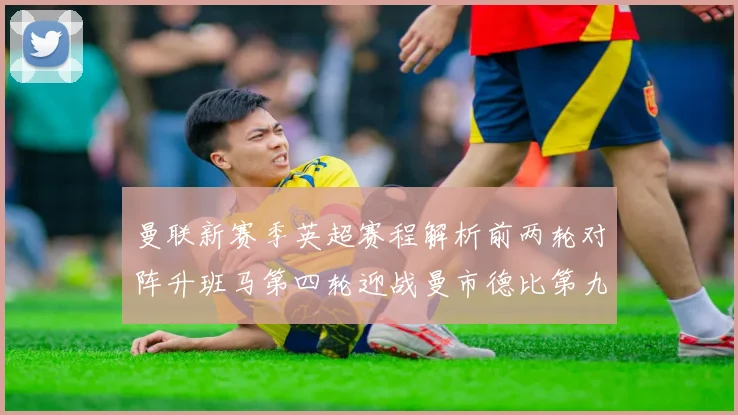 曼联新赛季英超赛程解析前两轮对阵升班马第四轮迎战曼市德比第九轮挑战蓝军