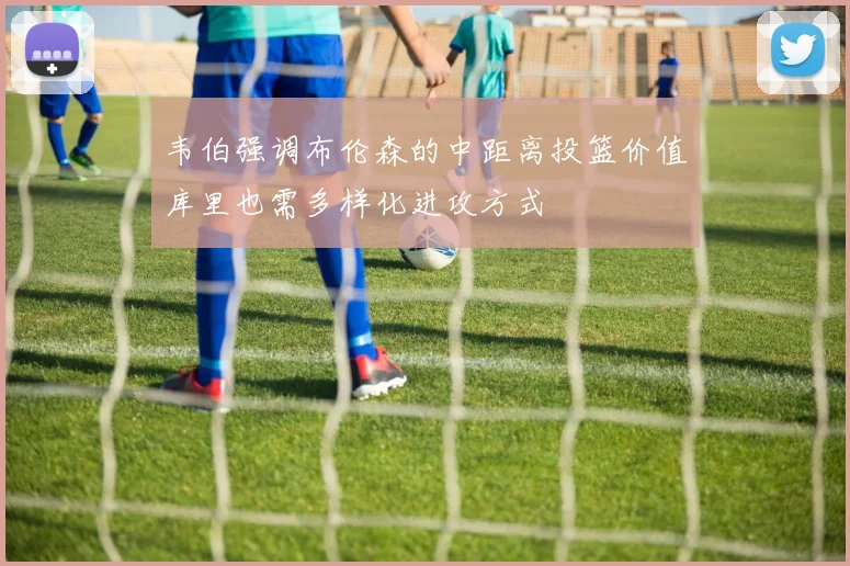 韦伯强调布伦森的中距离投篮价值库里也需多样化进攻方式