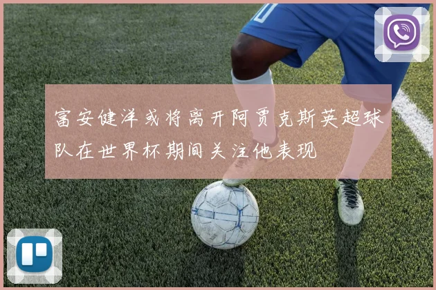 富安健洋或将离开阿贾克斯英超球队在世界杯期间关注他表现