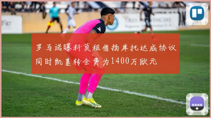罗马诺曝科莫租借扬库托达成协议同时凯基转会费为1400万欧元